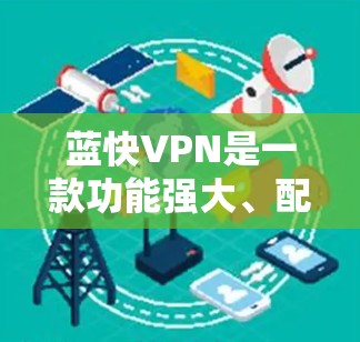 蓝快VPN是一款功能强大、配置丰富的VPN软件，适合不同用户群体。以下是详细的使用步骤和注意事项