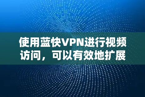 使用蓝快VPN进行视频访问，可以有效地扩展你的视频库和娱乐体验。下面是详细的使用步骤指南