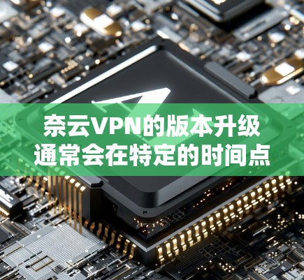 奈云VPN的版本升级通常会在特定的时间点发布，具体版本信息可以参考奈云VPN的官方公告或官方网站。以下是一些常见的版本更新点，供参考
