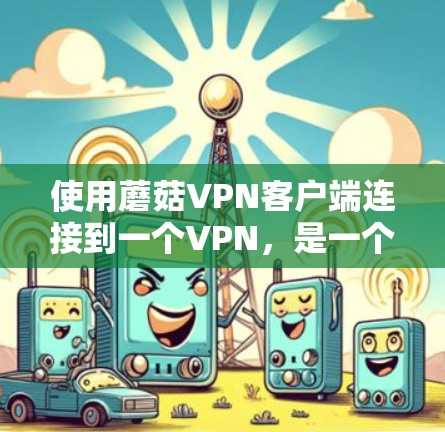 使用蘑菇VPN客户端连接到一个VPN，是一个简单且高效的解决方案。以下是一个详细的步骤指南，帮助你顺利使用蘑菇VPN客户端