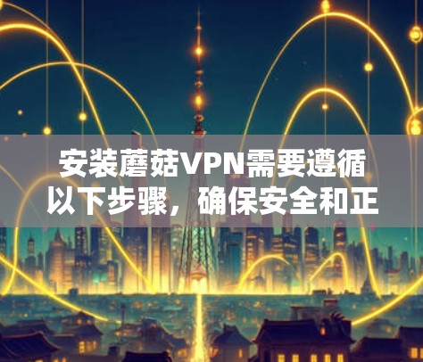 安装蘑菇VPN需要遵循以下步骤，确保安全和正确