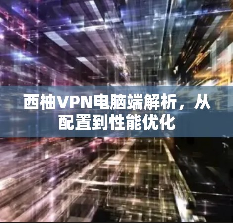 西柚VPN电脑端解析,从配置到性能优化