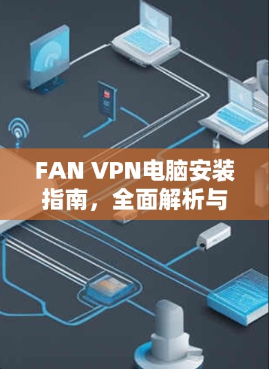 FAN VPN电脑安装指南，全面解析与最佳实践