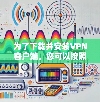 为了下载并安装VPN客户端,您可以按照以下步骤进行