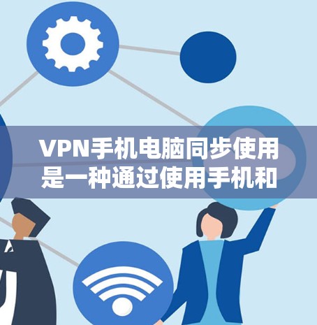 VPN手机电脑同步使用是一种通过使用手机和电脑设备实现VPN服务的技术，旨在提高数据传输的稳定性、安全性以及管理效率。以下是对该问题的详细总结和解答