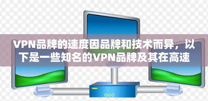 VPN品牌的速度因品牌和技术而异，以下是一些知名的VPN品牌及其在高速和安全方面的表现