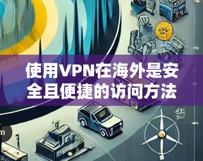 使用VPN在海外是安全且便捷的访问方法，以下是详细的步骤和注意事项