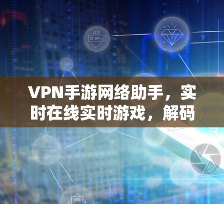 VPN手游网络助手，实时在线实时游戏，解码实时直播