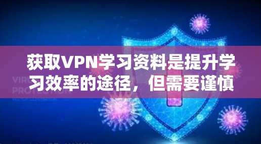 获取VPN学习资料是提升学习效率的途径，但需要谨慎选择和管理以确保安全。以下是一个清晰的计划，帮助您高效利用VPN获取学习资源