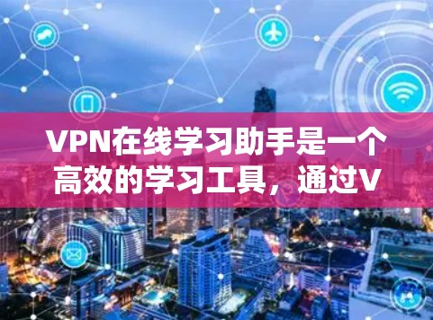 VPN在线学习助手是一个高效的学习工具，通过VPN连接到在线学习平台，帮助用户更好地学习和提升成绩。以下是一个全面的VPN在线学习助手推荐列表，涵盖学习软件、课程平台、考试系统等多个方面