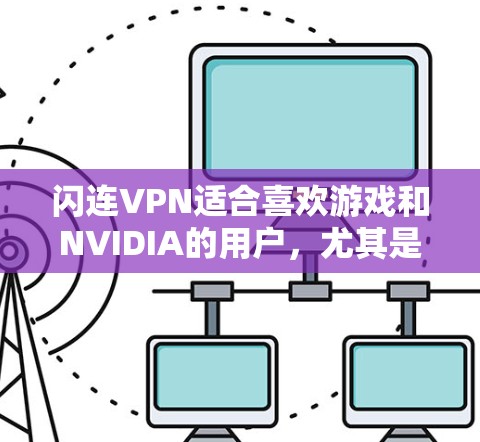 闪连VPN适合喜欢游戏和NVIDIA的用户，尤其是对英雄联盟和CS:GO感兴趣的用户。以下是对闪连VPN的详细总结