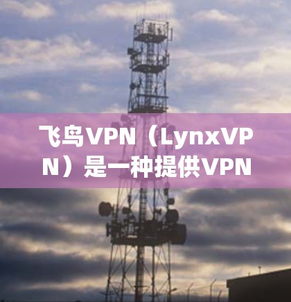 飞鸟VPN(LynxVPN)是一种提供VPN、云服务和云存储功能的工具,帮助用户在安全和高效上提供更好的网络体验。以下是一些关于如何优化飞鸟VPN连接的实用技巧