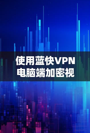 使用蓝快VPN电脑端加密视频内容,是一个安全且高效的解决方案。以下是一个详细的步骤指南,帮助你顺利进行操作