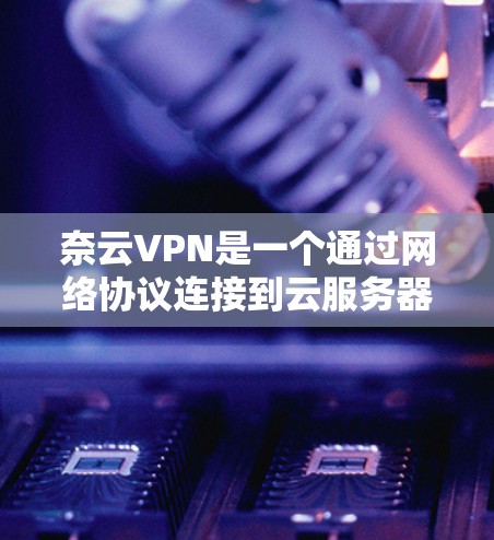 奈云VPN是一个通过网络协议连接到云服务器的工具，提供用户访问云资源的能力。以下是奈云VPN使用过程中可能遇到的问题及其解决方法