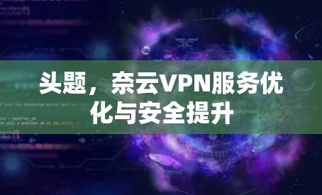 头题,奈云VPN服务优化与安全提升