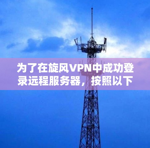 为了在旋风VPN中成功登录远程服务器,按照以下步骤操作