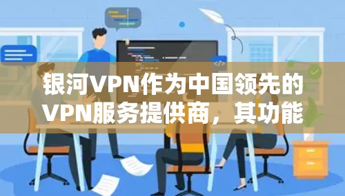 银河VPN作为中国领先的VPN服务提供商，其功能全面覆盖了加密通信、VPN服务、环境配置、用户权限管理等多个模块。以下是对银河VPN功能的详细分析