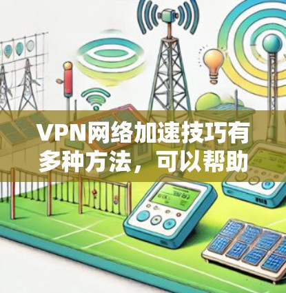 VPN网络加速技巧有多种方法，可以帮助你更高效地连接到国内服务器。以下是一些实用的VPN网络加速技巧