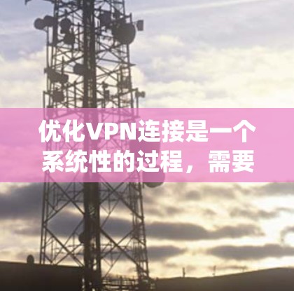 优化VPN连接是一个系统性的过程，需要逐步进行，以确保VPN的安全性和性能。以下是一个详细且条理清晰的步骤指南，帮助您优化VPN连接