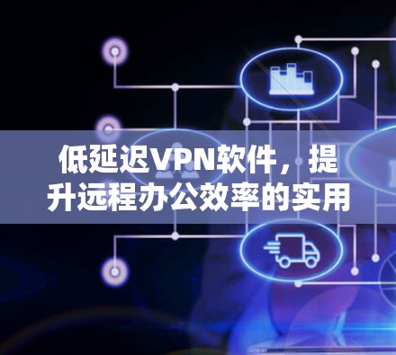 低延迟VPN软件,提升远程办公效率的实用工具