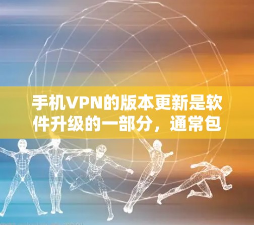 手机VPN的版本更新是软件升级的一部分,通常包括功能增强和性能优化。以下是一些关键信息