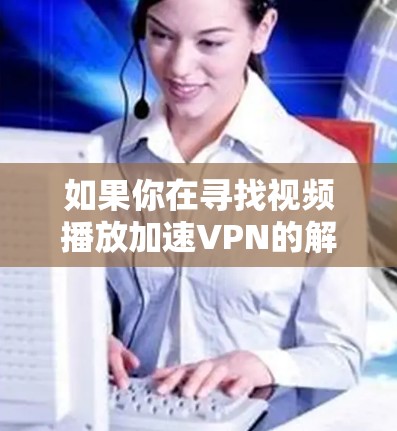 如果你在寻找视频播放加速VPN的解决方案,以下是一些常见方式和建议,您可以根据自己的需求和情况选择