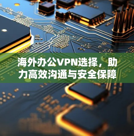 海外办公VPN选择，助力高效沟通与安全保障