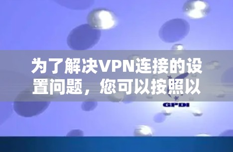 为了解决VPN连接的设置问题,您可以按照以下步骤进行
