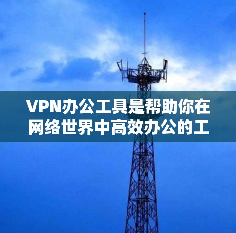 VPN办公工具是帮助你在网络世界中高效办公的工具。以下是一个系统化的指南,帮助你选择和使用适合你的VPN办公工具