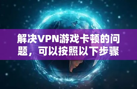 解决VPN游戏卡顿的问题,可以按照以下步骤进行