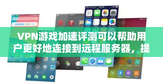 VPN游戏加速评测可以帮助用户更好地连接到远程服务器，提升游戏体验。然而，加速的过程可能会带来一些问题，比如延迟、服务器不稳定或者连接问题。以下是一些需要注意的事项