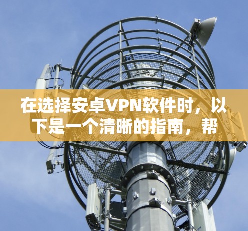 在选择安卓VPN软件时,以下是一个清晰的指南,帮助你做出明智的选择