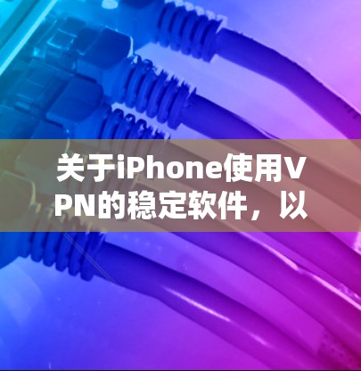 关于iPhone使用VPN的稳定软件,以下是一个有条理的总结和建议