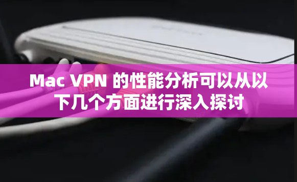 Mac VPN 的性能分析可以从以下几个方面进行深入探讨