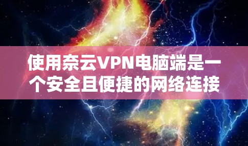 使用奈云VPN电脑端是一个安全且便捷的网络连接方式,以下是详细的步骤指南