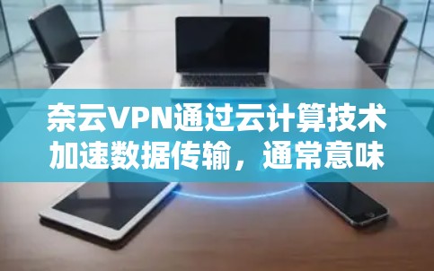 奈云VPN通过云计算技术加速数据传输,通常意味着速度会显著提升。以下是奈云VPN进行速度测试的常见步骤和预期结果