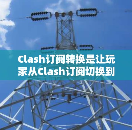 Clash订阅转换是让玩家从Clash订阅切换到其他平台的一种方式。以下是详细的Clash订阅转换教程,帮助您顺利完成转换