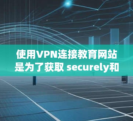 使用VPN连接教育网站是为了获取 securely和高质量的资源。以下是使用VPN连接教育网站的详细步骤和注意事项