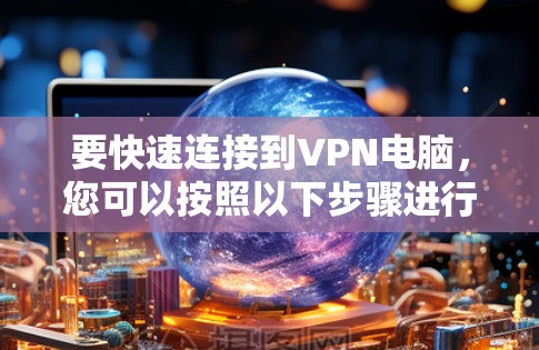 要快速连接到VPN电脑,您可以按照以下步骤进行操作