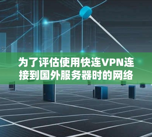 为了评估使用快连VPN连接到国外服务器时的网络速度，可以按照以下步骤进行分析