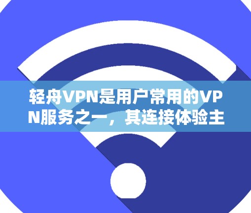 轻舟VPN是用户常用的VPN服务之一，其连接体验主要涉及登录、设置和使用。以下是对轻舟VPN连接体验的详细说明
