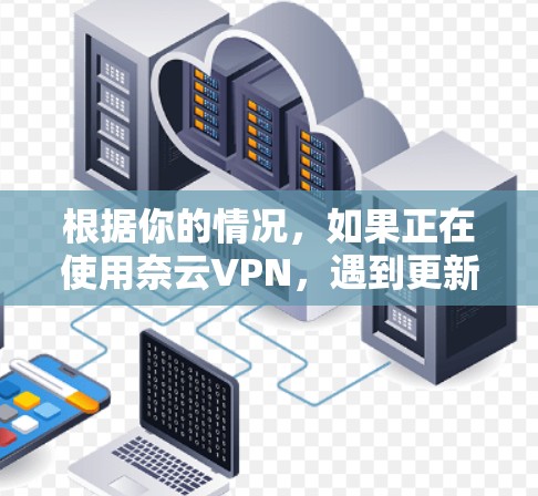 根据你的情况，如果正在使用奈云VPN，遇到更新版本的问题，您可以按照以下步骤进行解决