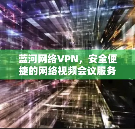 蓝河网络VPN,安全便捷的网络视频会议服务