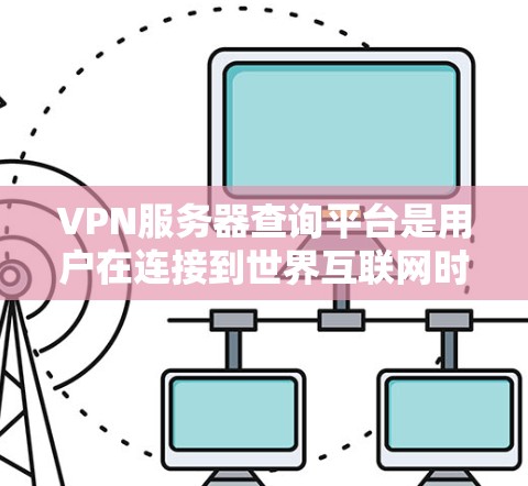 VPN服务器查询平台是用户在连接到世界互联网时常用的工具,旨在帮助用户快速找到适合自己的VPN服务器。以下是几个主要的VPN服务器查询平台及其特点