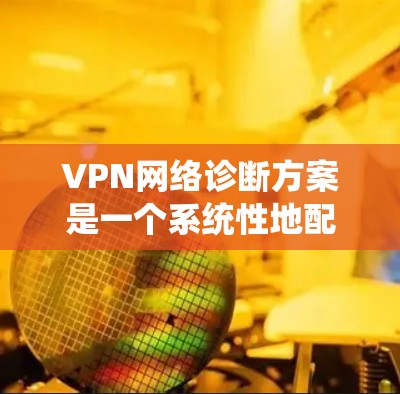 VPN网络诊断方案是一个系统性地配置和管理VPN服务的指南。以下是具体的步骤和建议,帮助您全面配置和管理VPN网络