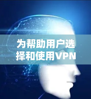 为帮助用户选择和使用VPN服务,以下是一个详细的指南,涵盖从身份确认到数据保护的各个方面 为帮助用户选择和使用VPN服务,以下是一个详细的指南,涵盖从身份确认到数据保护的各个方面