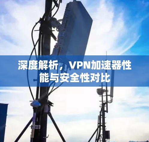 深度解析，VPN加速器性能与安全性对比