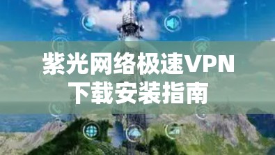 紫光网络极速VPN下载安装指南