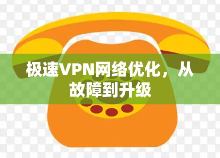 极速VPN网络优化，从故障到升级