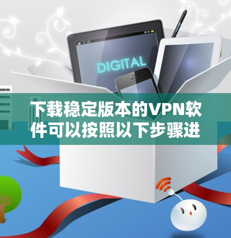 下载稳定版本的VPN软件可以按照以下步骤进行